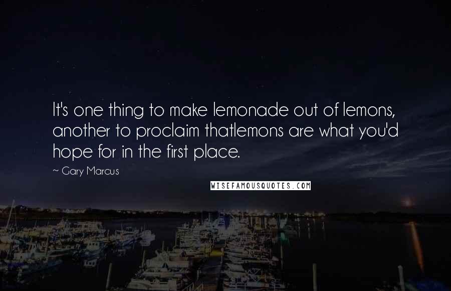 Gary Marcus Quotes: It's one thing to make lemonade out of lemons, another to proclaim thatlemons are what you'd hope for in the first place.