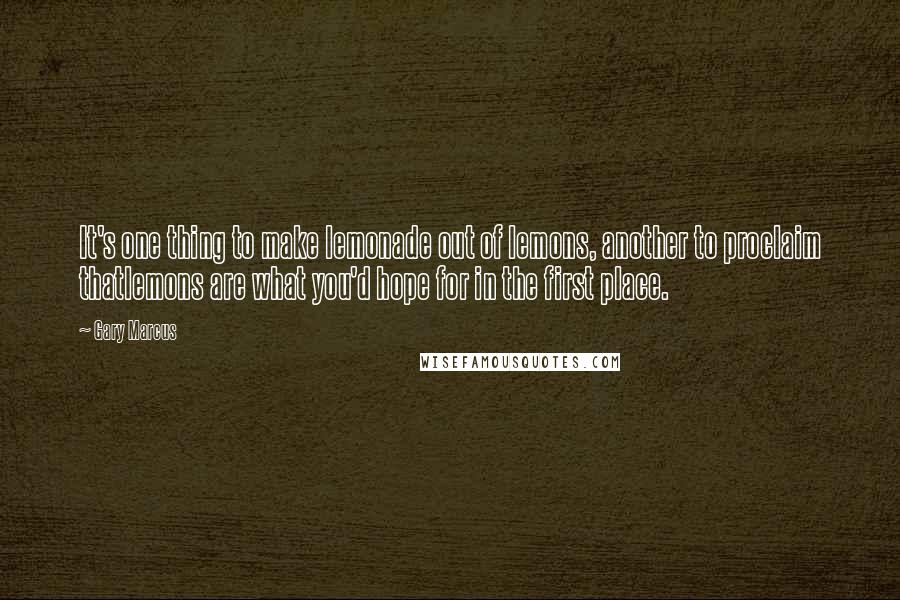 Gary Marcus Quotes: It's one thing to make lemonade out of lemons, another to proclaim thatlemons are what you'd hope for in the first place.