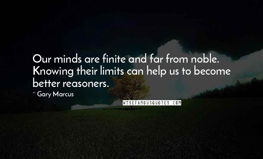 Gary Marcus Quotes: Our minds are finite and far from noble. Knowing their limits can help us to become better reasoners.