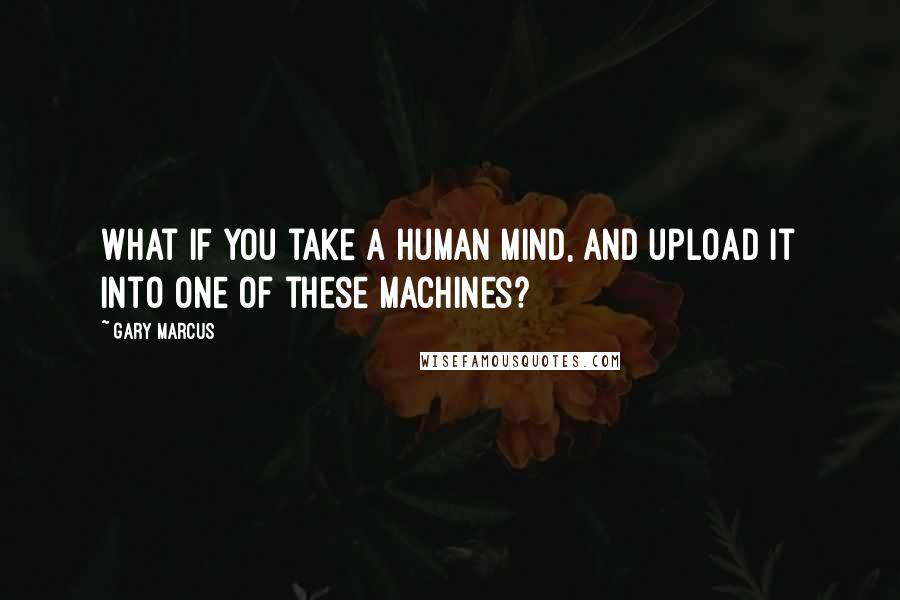 Gary Marcus Quotes: What if you take a human mind, and upload it into one of these machines?