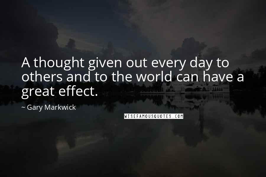 Gary Markwick Quotes: A thought given out every day to others and to the world can have a great effect.