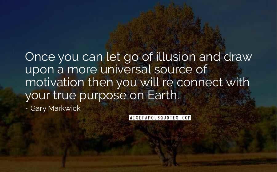 Gary Markwick Quotes: Once you can let go of illusion and draw upon a more universal source of motivation then you will re connect with your true purpose on Earth.