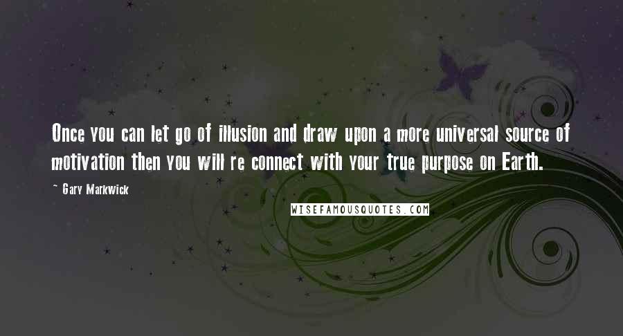 Gary Markwick Quotes: Once you can let go of illusion and draw upon a more universal source of motivation then you will re connect with your true purpose on Earth.