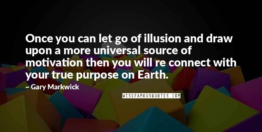Gary Markwick Quotes: Once you can let go of illusion and draw upon a more universal source of motivation then you will re connect with your true purpose on Earth.