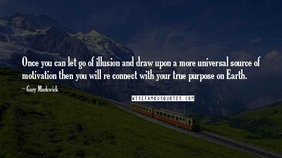 Gary Markwick Quotes: Once you can let go of illusion and draw upon a more universal source of motivation then you will re connect with your true purpose on Earth.