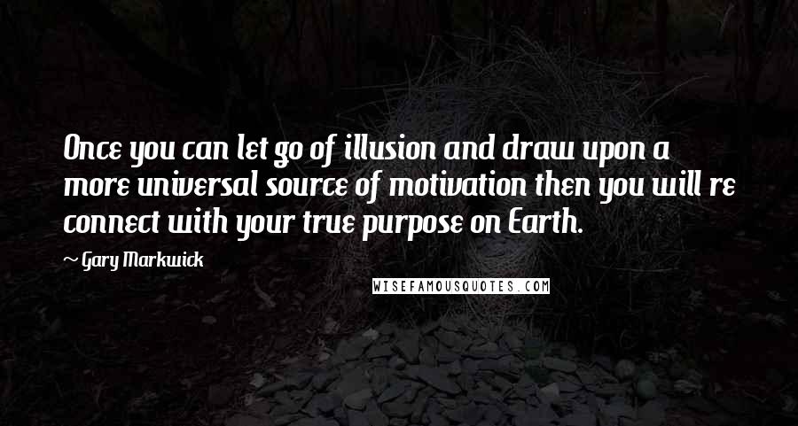 Gary Markwick Quotes: Once you can let go of illusion and draw upon a more universal source of motivation then you will re connect with your true purpose on Earth.