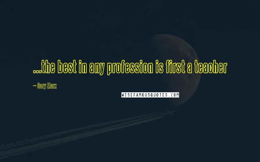 Gary Marx Quotes: ...the best in any profession is first a teacher