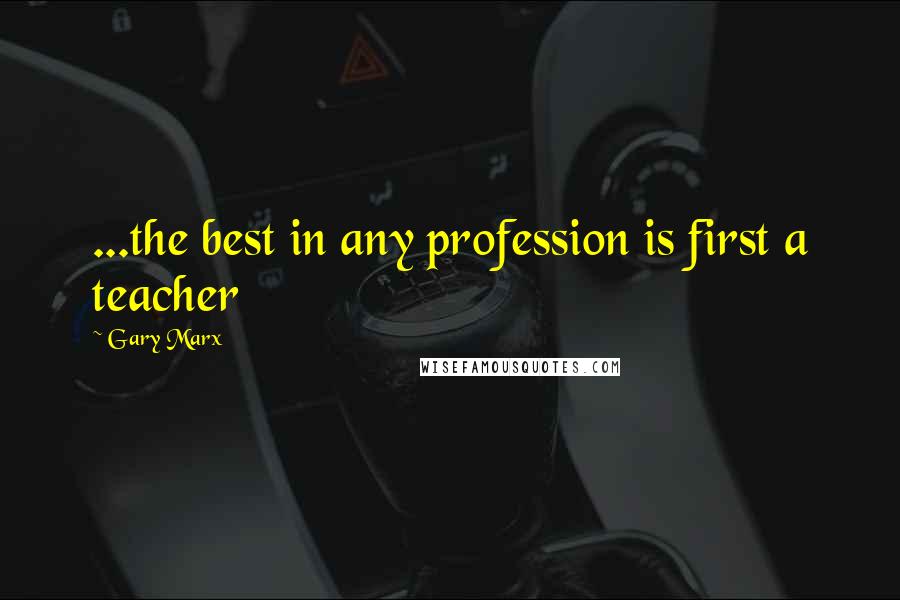 Gary Marx Quotes: ...the best in any profession is first a teacher