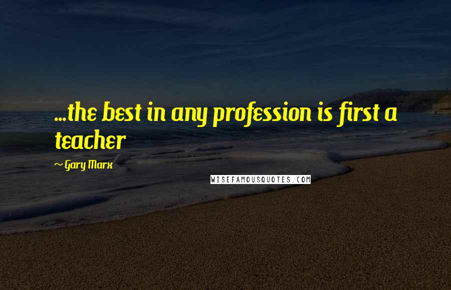 Gary Marx Quotes: ...the best in any profession is first a teacher