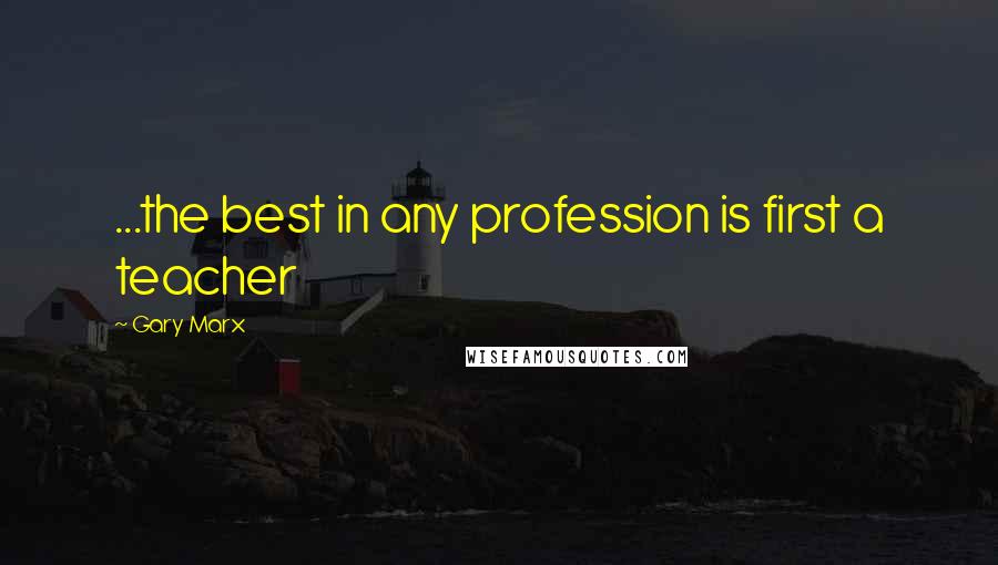 Gary Marx Quotes: ...the best in any profession is first a teacher