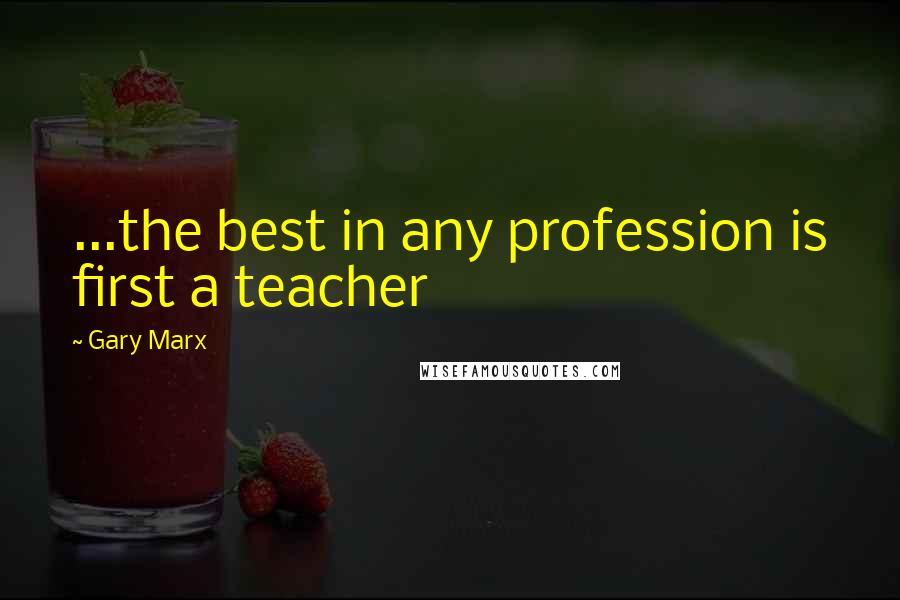 Gary Marx Quotes: ...the best in any profession is first a teacher