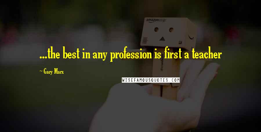 Gary Marx Quotes: ...the best in any profession is first a teacher