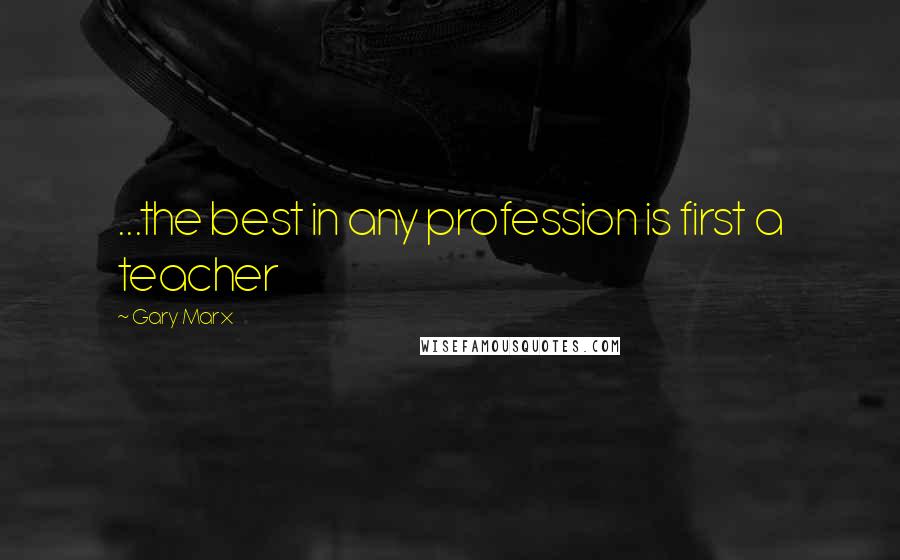 Gary Marx Quotes: ...the best in any profession is first a teacher