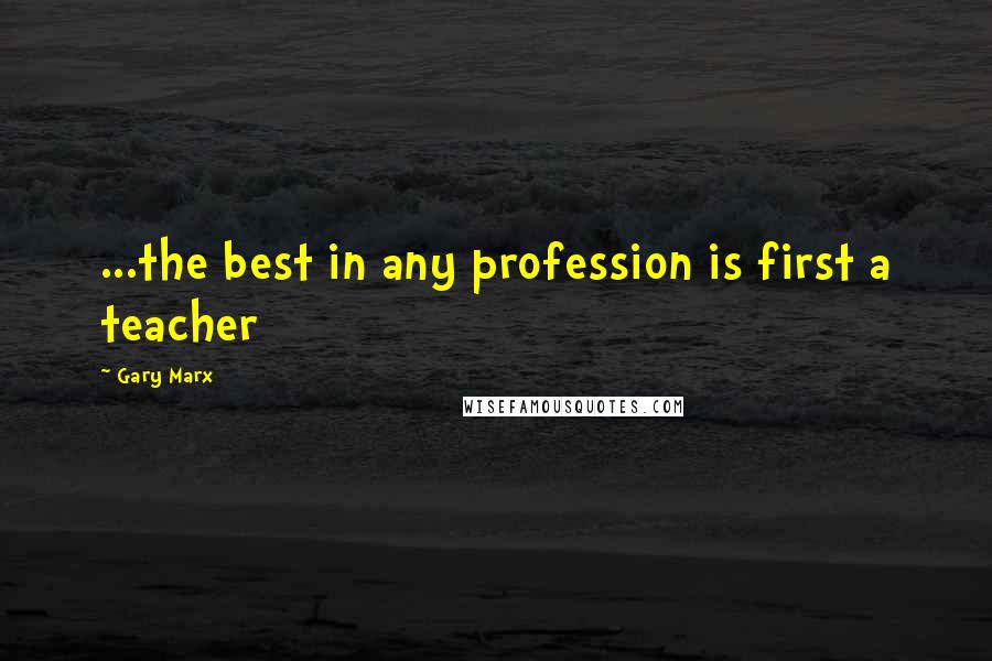 Gary Marx Quotes: ...the best in any profession is first a teacher