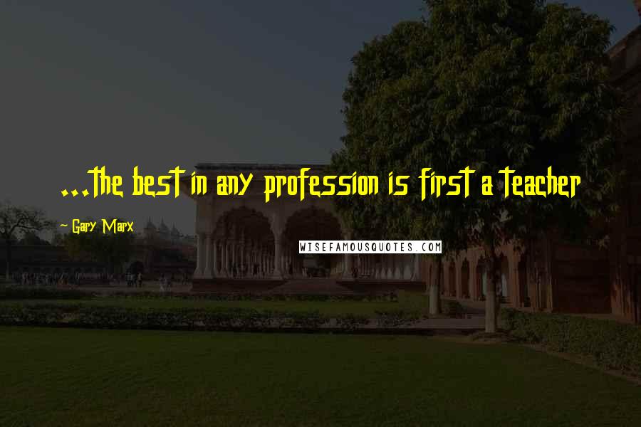 Gary Marx Quotes: ...the best in any profession is first a teacher