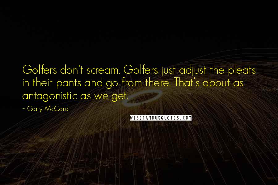 Gary McCord Quotes: Golfers don't scream. Golfers just adjust the pleats in their pants and go from there. That's about as antagonistic as we get.