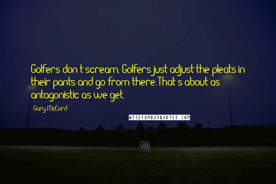 Gary McCord Quotes: Golfers don't scream. Golfers just adjust the pleats in their pants and go from there. That's about as antagonistic as we get.