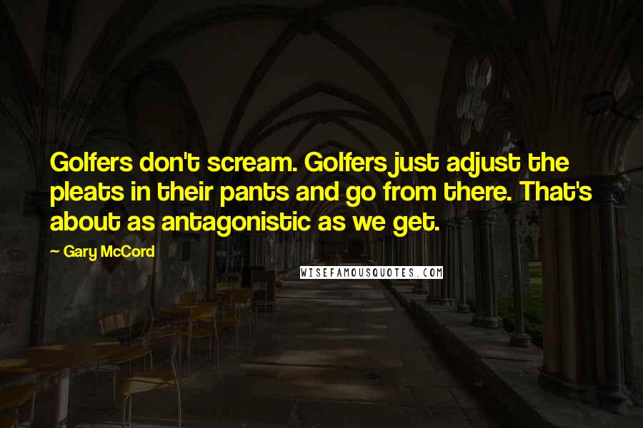 Gary McCord Quotes: Golfers don't scream. Golfers just adjust the pleats in their pants and go from there. That's about as antagonistic as we get.