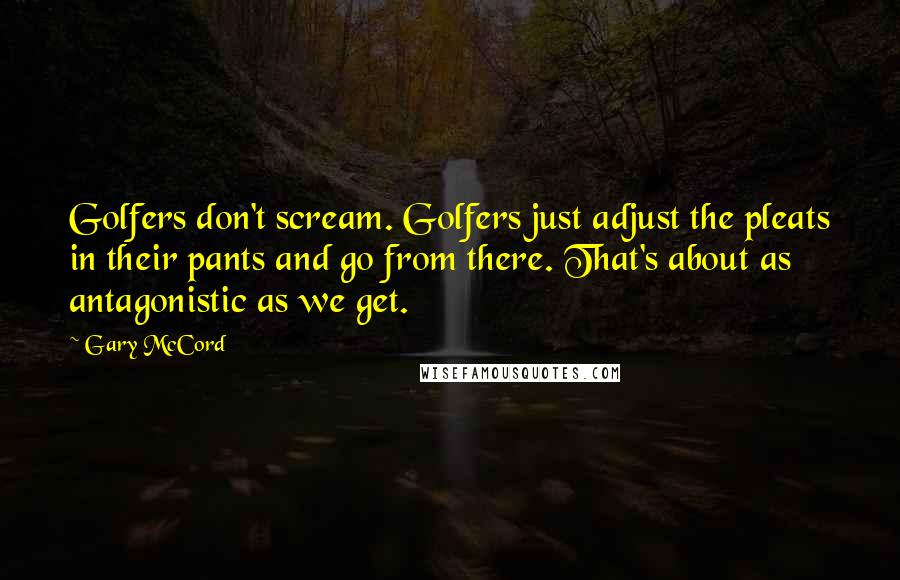 Gary McCord Quotes: Golfers don't scream. Golfers just adjust the pleats in their pants and go from there. That's about as antagonistic as we get.