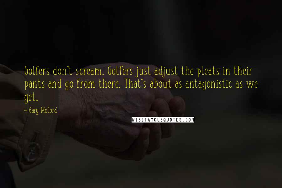 Gary McCord Quotes: Golfers don't scream. Golfers just adjust the pleats in their pants and go from there. That's about as antagonistic as we get.