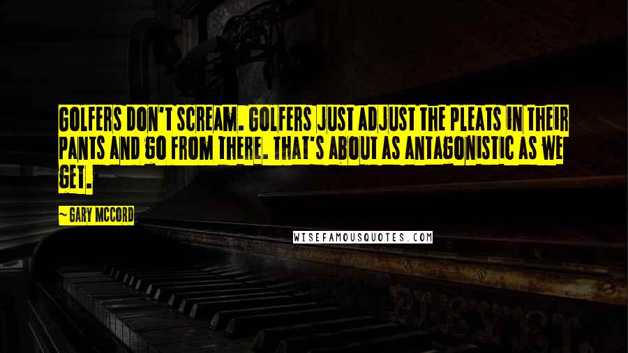 Gary McCord Quotes: Golfers don't scream. Golfers just adjust the pleats in their pants and go from there. That's about as antagonistic as we get.