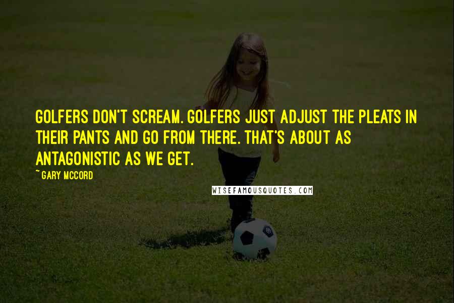 Gary McCord Quotes: Golfers don't scream. Golfers just adjust the pleats in their pants and go from there. That's about as antagonistic as we get.