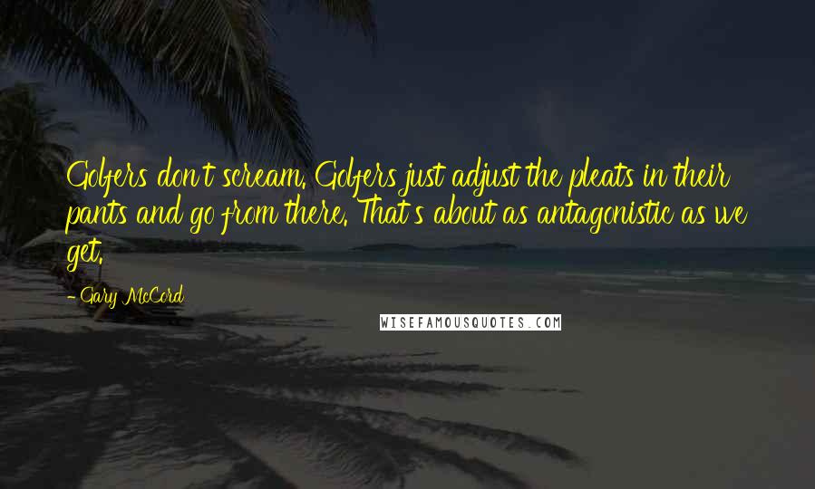 Gary McCord Quotes: Golfers don't scream. Golfers just adjust the pleats in their pants and go from there. That's about as antagonistic as we get.