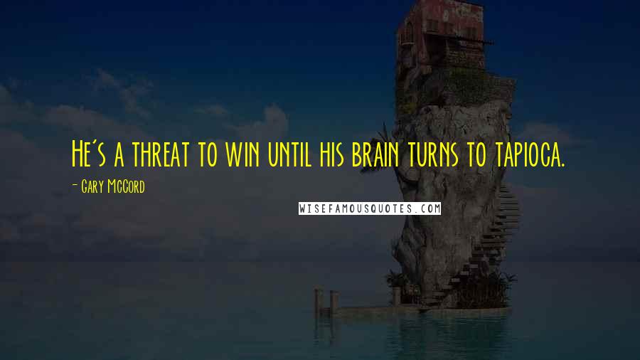 Gary McCord Quotes: He's a threat to win until his brain turns to tapioca.