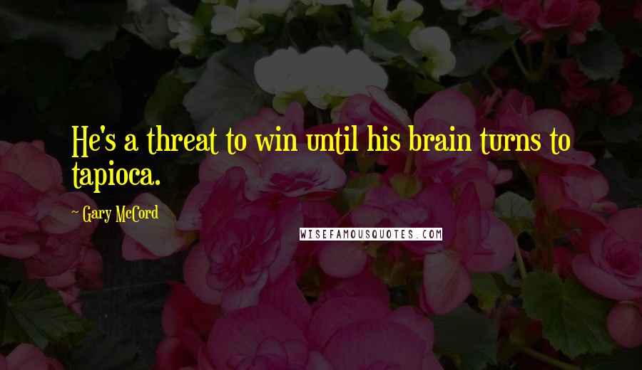 Gary McCord Quotes: He's a threat to win until his brain turns to tapioca.