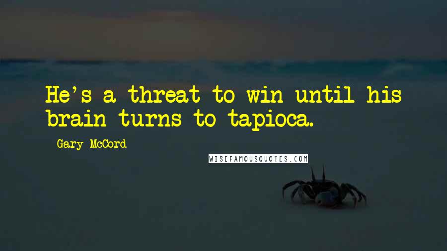 Gary McCord Quotes: He's a threat to win until his brain turns to tapioca.