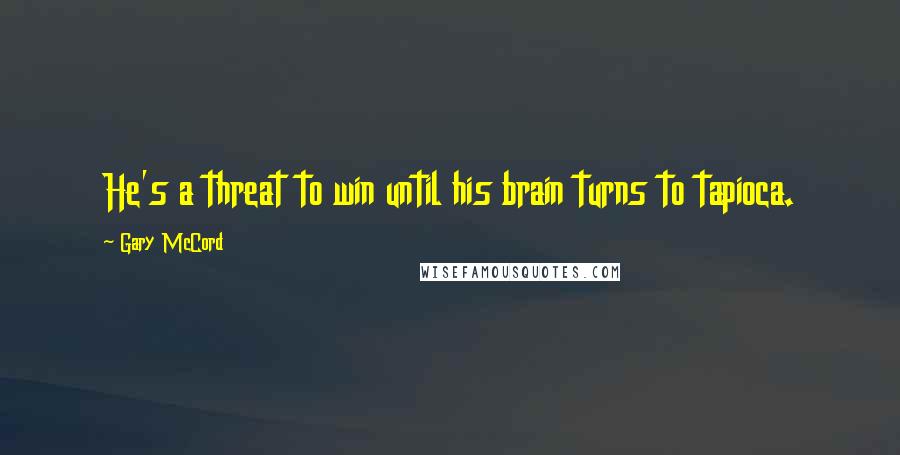 Gary McCord Quotes: He's a threat to win until his brain turns to tapioca.