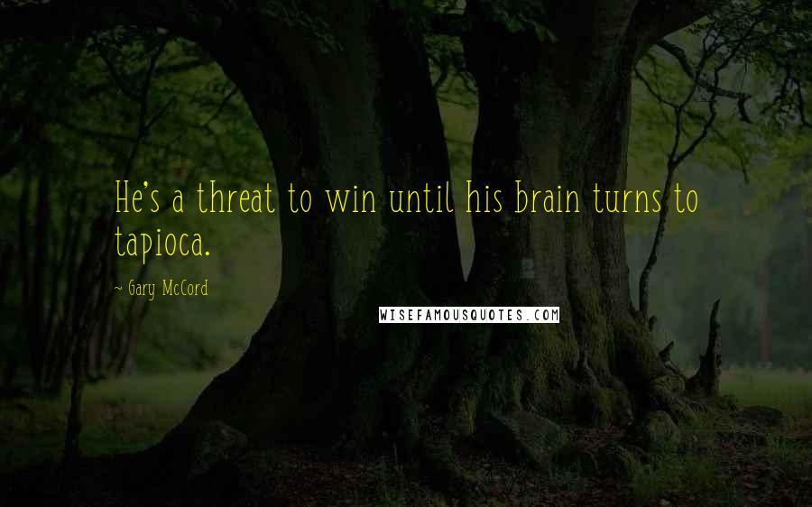 Gary McCord Quotes: He's a threat to win until his brain turns to tapioca.