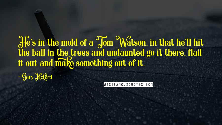 Gary McCord Quotes: He's in the mold of a Tom Watson, in that he'll hit the ball in the trees and undaunted go it there, flail it out and make something out of it.