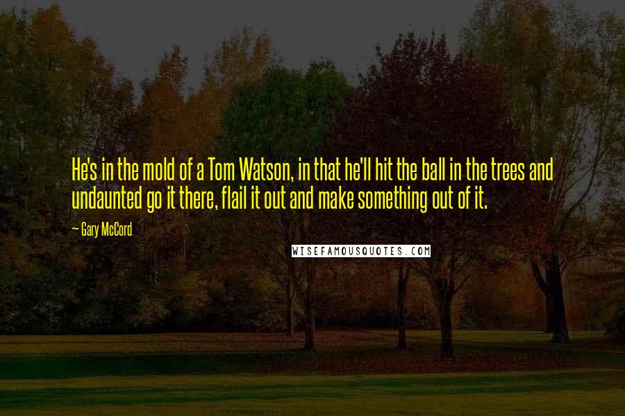 Gary McCord Quotes: He's in the mold of a Tom Watson, in that he'll hit the ball in the trees and undaunted go it there, flail it out and make something out of it.