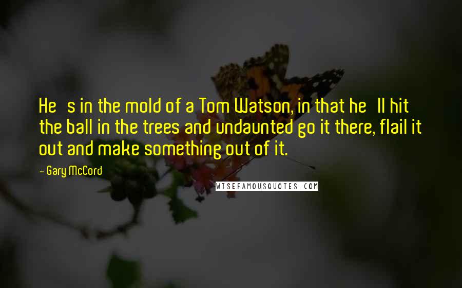 Gary McCord Quotes: He's in the mold of a Tom Watson, in that he'll hit the ball in the trees and undaunted go it there, flail it out and make something out of it.