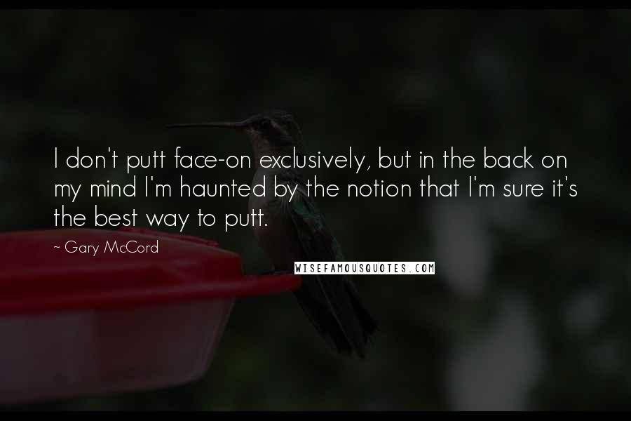 Gary McCord Quotes: I don't putt face-on exclusively, but in the back on my mind I'm haunted by the notion that I'm sure it's the best way to putt.