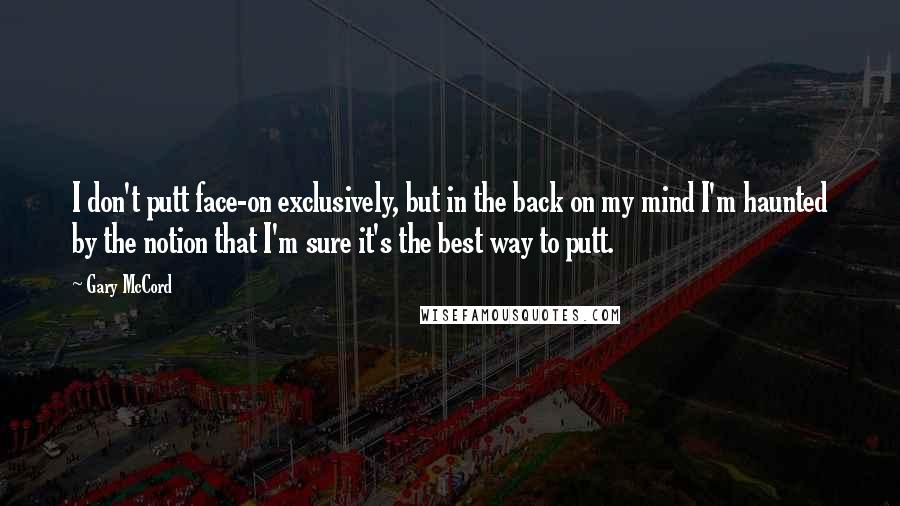 Gary McCord Quotes: I don't putt face-on exclusively, but in the back on my mind I'm haunted by the notion that I'm sure it's the best way to putt.