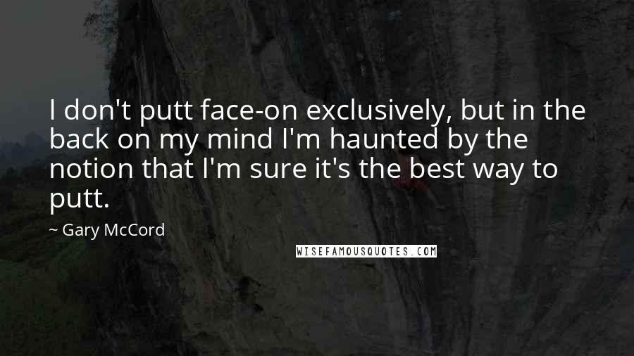 Gary McCord Quotes: I don't putt face-on exclusively, but in the back on my mind I'm haunted by the notion that I'm sure it's the best way to putt.