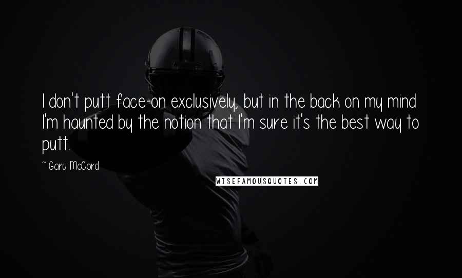 Gary McCord Quotes: I don't putt face-on exclusively, but in the back on my mind I'm haunted by the notion that I'm sure it's the best way to putt.