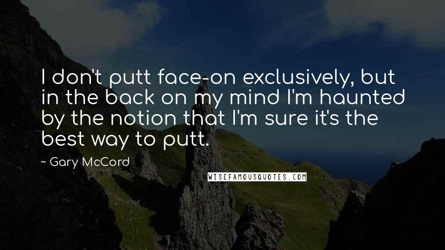 Gary McCord Quotes: I don't putt face-on exclusively, but in the back on my mind I'm haunted by the notion that I'm sure it's the best way to putt.