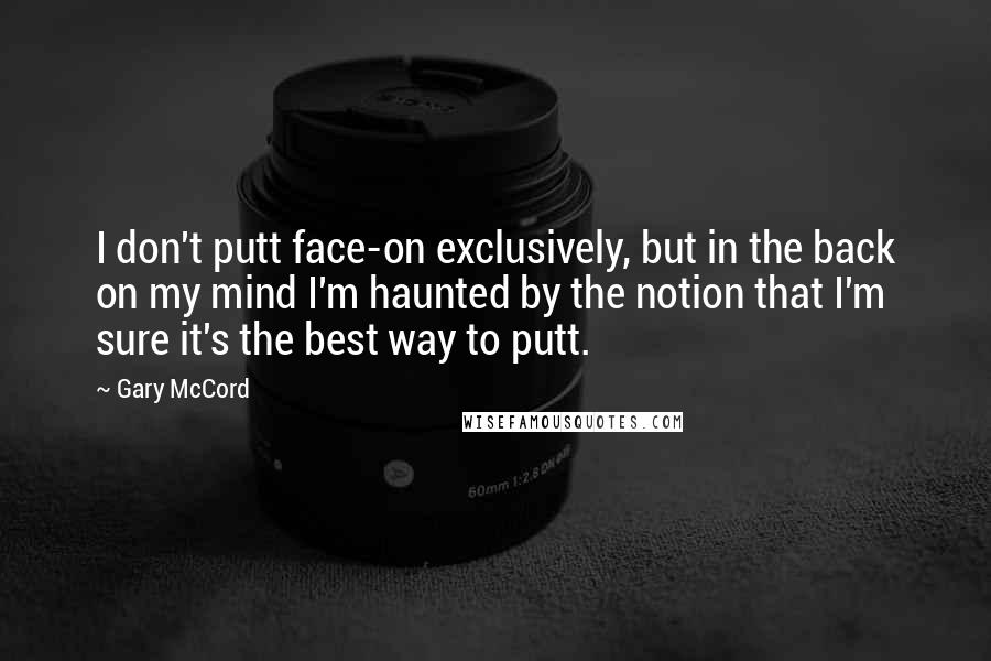 Gary McCord Quotes: I don't putt face-on exclusively, but in the back on my mind I'm haunted by the notion that I'm sure it's the best way to putt.