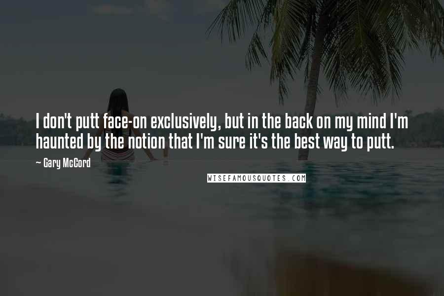 Gary McCord Quotes: I don't putt face-on exclusively, but in the back on my mind I'm haunted by the notion that I'm sure it's the best way to putt.