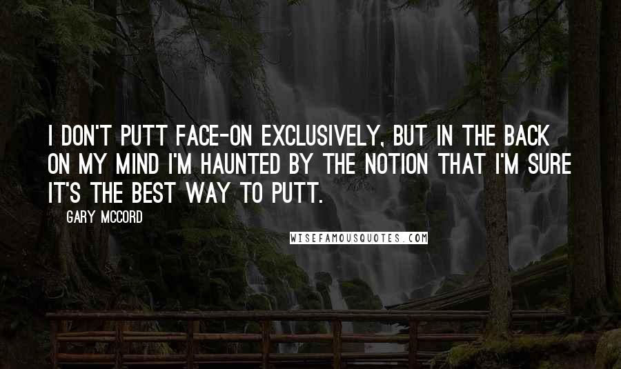 Gary McCord Quotes: I don't putt face-on exclusively, but in the back on my mind I'm haunted by the notion that I'm sure it's the best way to putt.