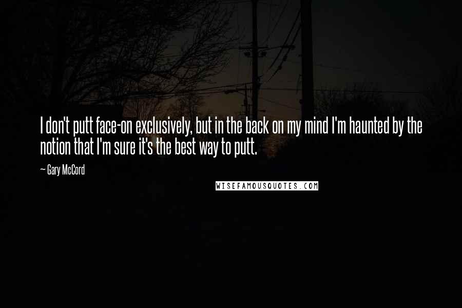 Gary McCord Quotes: I don't putt face-on exclusively, but in the back on my mind I'm haunted by the notion that I'm sure it's the best way to putt.