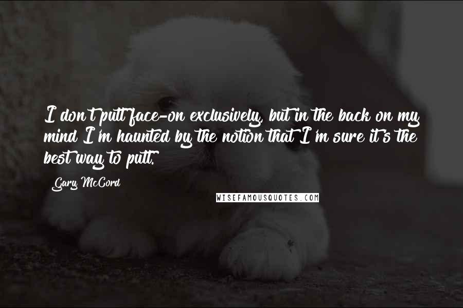 Gary McCord Quotes: I don't putt face-on exclusively, but in the back on my mind I'm haunted by the notion that I'm sure it's the best way to putt.