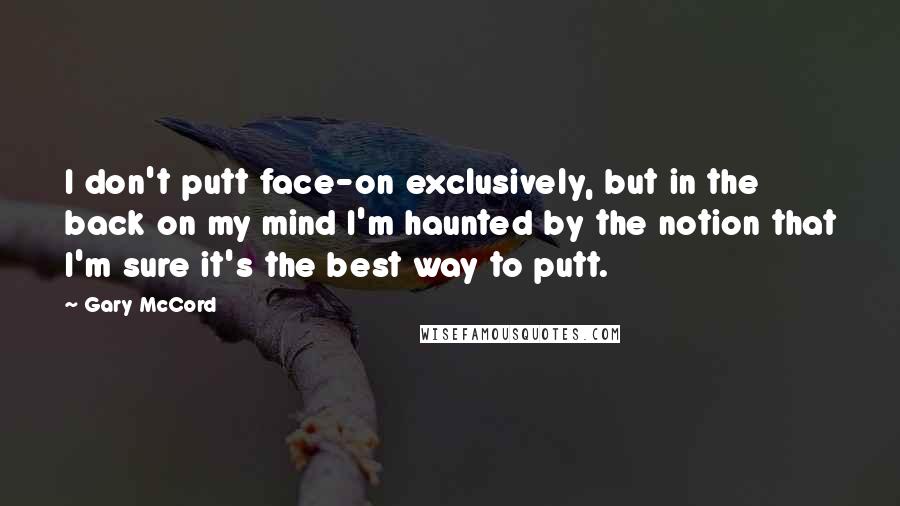 Gary McCord Quotes: I don't putt face-on exclusively, but in the back on my mind I'm haunted by the notion that I'm sure it's the best way to putt.