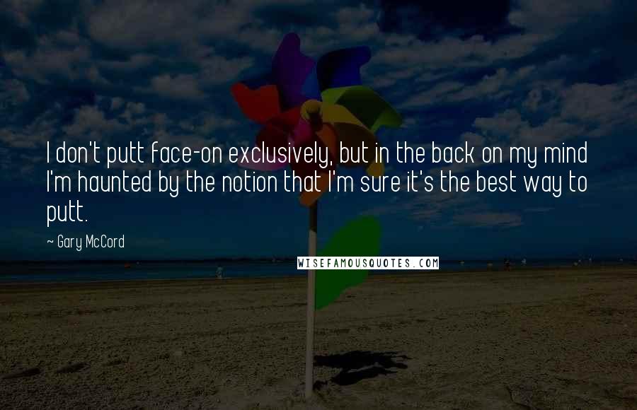 Gary McCord Quotes: I don't putt face-on exclusively, but in the back on my mind I'm haunted by the notion that I'm sure it's the best way to putt.