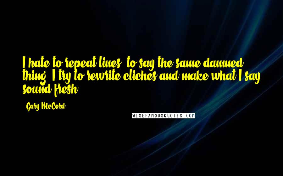 Gary McCord Quotes: I hate to repeat lines, to say the same damned thing. I try to rewrite cliches and make what I say sound fresh.