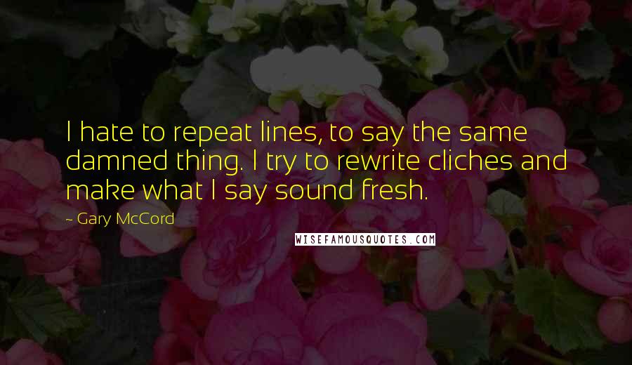 Gary McCord Quotes: I hate to repeat lines, to say the same damned thing. I try to rewrite cliches and make what I say sound fresh.