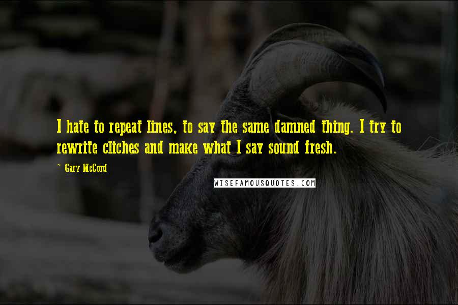 Gary McCord Quotes: I hate to repeat lines, to say the same damned thing. I try to rewrite cliches and make what I say sound fresh.